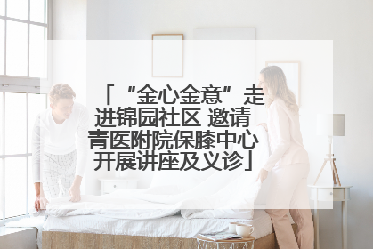 “金心金意”走进锦园社区 邀请青医附院保膝中心开展讲座及义诊