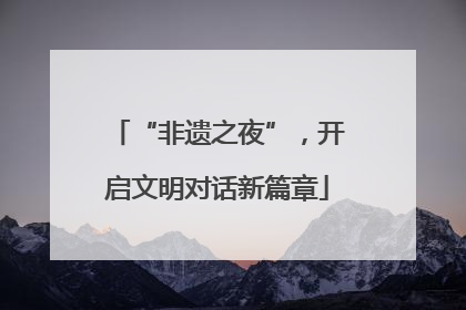 “非遗之夜”，开启文明对话新篇章
