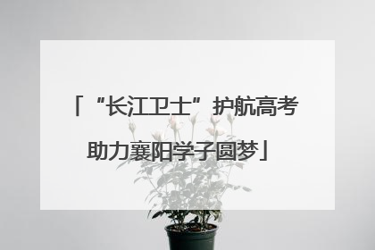 “长江卫士”护航高考 助力襄阳学子圆梦