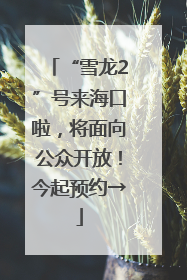 “雪龙2”号来海口啦，将面向公众开放！今起预约→