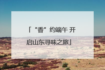 “香”约端午 开启山东寻味之旅