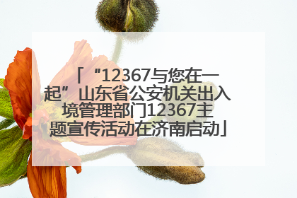 “12367与您在一起”山东省公安机关出入境管理部门12367主题宣传活动在济南启动