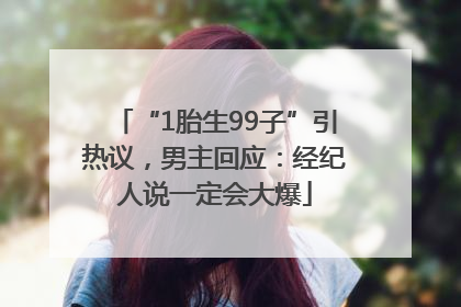 “1胎生99子”引热议，男主回应：经纪人说一定会大爆