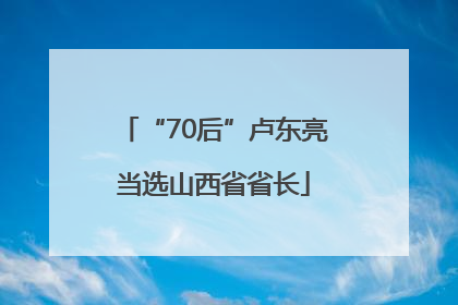 “70后”卢东亮当选山西省省长