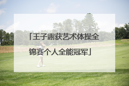 王子露获艺术体操全锦赛个人全能冠军