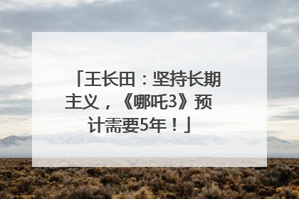 王长田：坚持长期主义，《哪吒3》预计需要5年！
