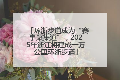 环浙步道成为“赛事聚集道”，2025年浙江将建成一万公里环浙步道