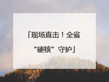 现场直击！全省“硬核”守护