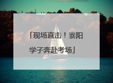 现场直击！襄阳学子奔赴考场
