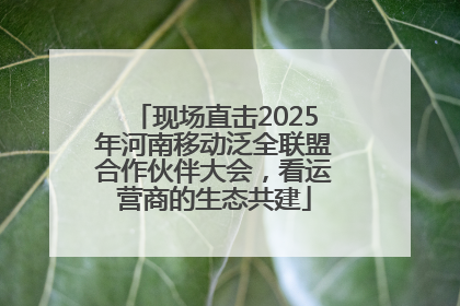现场直击2025年河南移动泛全联盟合作伙伴大会，看运营商的生态共建