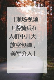 现场视频！游骑兵在人群中开火放空包弹，美军介入
