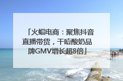 火蝠电商：聚焦抖音直播带货，干噎酸奶品牌GMV增长超8倍