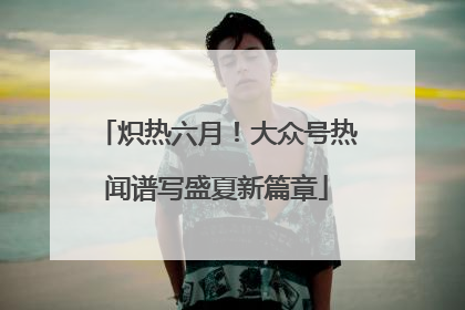 炽热六月！大众号热闻谱写盛夏新篇章
