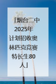 烟台二中2025年计划招收奥林匹克竞赛特长生80人