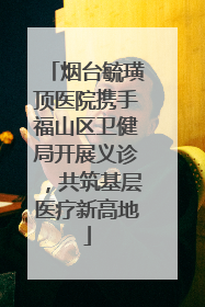 烟台毓璜顶医院携手福山区卫健局开展义诊，共筑基层医疗新高地