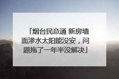 烟台民意通 新房墙面渗水太阳能没安，问题拖了一年半没解决