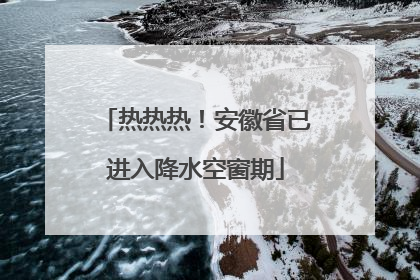 热热热！安徽省已进入降水空窗期