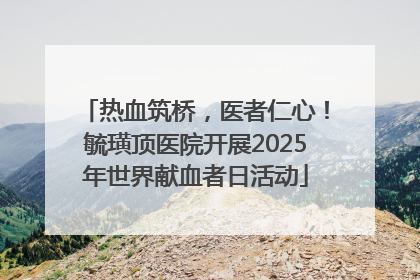 热血筑桥，医者仁心！毓璜顶医院开展2025年世界献血者日活动