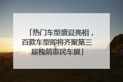 热门车型盛夏亮相，百款车型即将齐聚第三届槐荫惠民车展