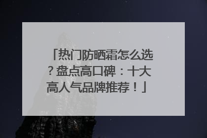 热门防晒霜怎么选？盘点高口碑：十大高人气品牌推荐！
