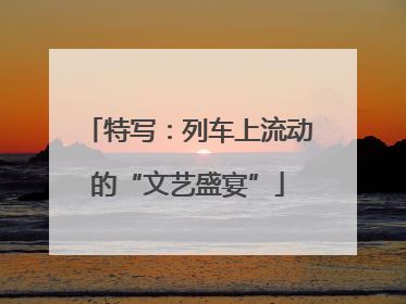 特写：列车上流动的“文艺盛宴”