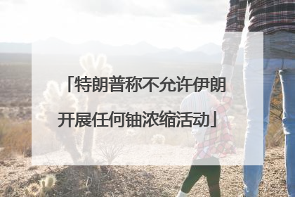 特朗普称不允许伊朗开展任何铀浓缩活动