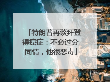 特朗普再谈拜登得癌症：不必过分同情，他很恶毒