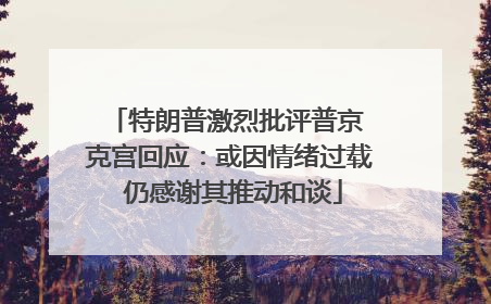 特朗普激烈批评普京 克宫回应：或因情绪过载 仍感谢其推动和谈