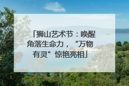 狮山艺术节：唤醒角落生命力，“万物有灵”惊艳亮相