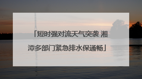 短时强对流天气突袭 湘潭多部门紧急排水保通畅