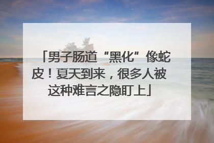男子肠道“黑化”像蛇皮！夏天到来，很多人被这种难言之隐盯上