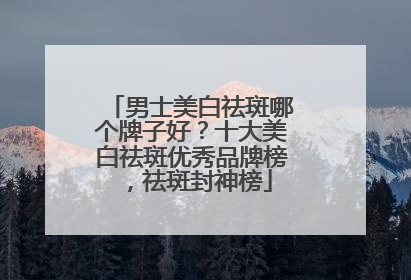 男士美白祛斑哪个牌子好？十大美白祛斑优秀品牌榜，祛斑封神榜