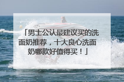 男士公认最建议买的洗面奶推荐，十大良心洗面奶哪款好值得买！