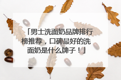 男士洗面奶品牌排行榜推荐，口碑最好的洗面奶是什么牌子！