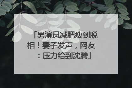男演员减肥瘦到脱相！妻子发声，网友：压力给到沈腾
