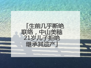 生前几乎断绝联络，中山美穗21岁儿子拒绝继承其遗产