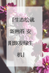 生态绘就新画卷 安阳焕发绿生机