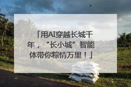 用AI穿越长城千年，“长小城”智能体带你粽情万里！