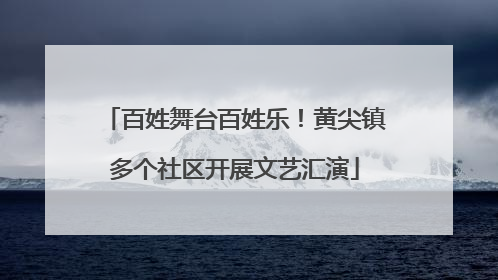 百姓舞台百姓乐！黄尖镇多个社区开展文艺汇演