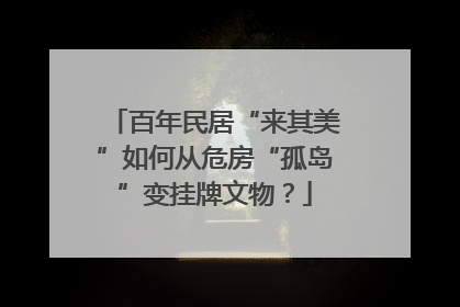 百年民居“来其美”如何从危房“孤岛”变挂牌文物？