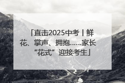 直击2025中考丨鲜花、掌声、拥抱……家长“花式”迎接考生