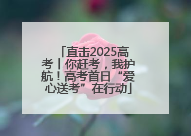 直击2025高考丨你赶考，我护航！高考首日“爱心送考”在行动