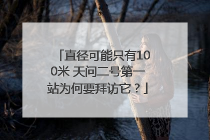 直径可能只有100米 天问二号第一站为何要拜访它？