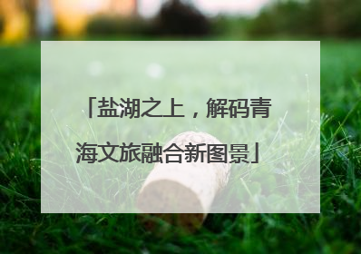 盐湖之上，解码青海文旅融合新图景