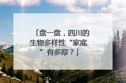 盘一盘，四川的生物多样性“家底”有多厚？