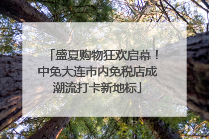 盛夏购物狂欢启幕！中免大连市内免税店成潮流打卡新地标