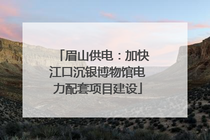 眉山供电：加快江口沉银博物馆电力配套项目建设