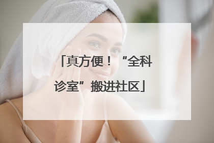 真方便！“全科诊室”搬进社区