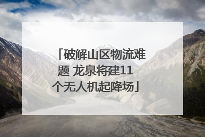 破解山区物流难题 龙泉将建11个无人机起降场