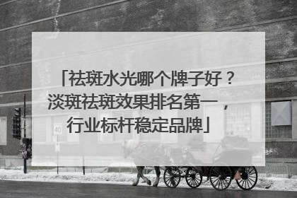 祛斑水光哪个牌子好？淡斑祛斑效果排名第一，行业标杆稳定品牌